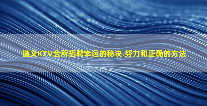 遵义KTV会所招聘幸运的秘诀.努力和正确的方法